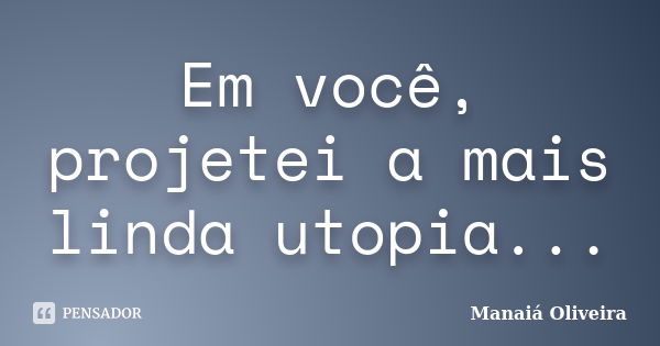 Em você, projetei a mais linda utopia...... Frase de Manaiá Oliveira.