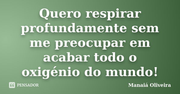 Quero respirar profundamente sem me preocupar em acabar todo o oxigénio do mundo!... Frase de Manaiá Oliveira.