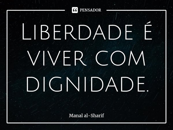 ⁠Liberdade é viver com dignidade.... Frase de Manal al-Sharif.