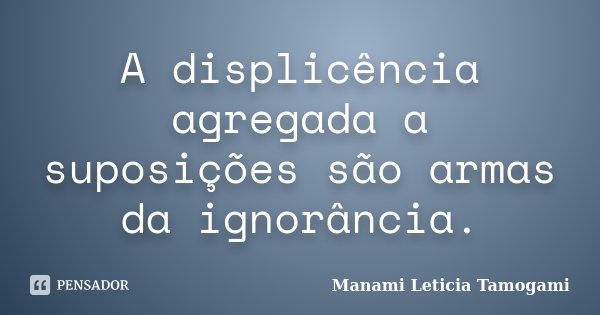 A displicência agregada a suposições são armas da ignorância.... Frase de Manami Leticia Tamogami.