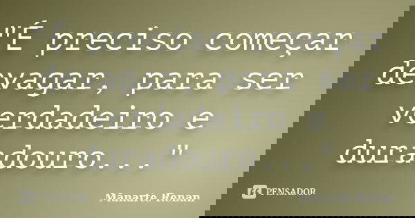 "É preciso começar devagar, para ser verdadeiro e duradouro..."... Frase de Manarte Renan.