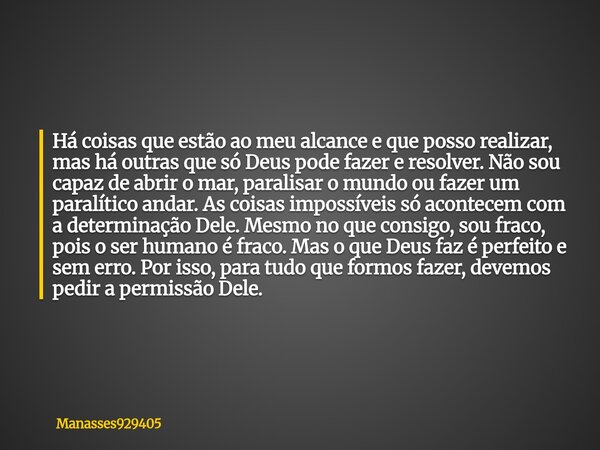 Há coisas que estão ao meu alcance e que posso realizar, mas há outras que só Deus pode fazer e resolver. Não sou capaz de abrir o mar, paralisar o mundo ou faz... Frase de Manasses929405.