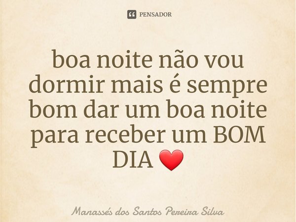 ⁠boa noite não vou dormir mais é sempre bom dar um boa noite para receber um BOM DIA ❤... Frase de Manassés dos Santos Pereira Silva.