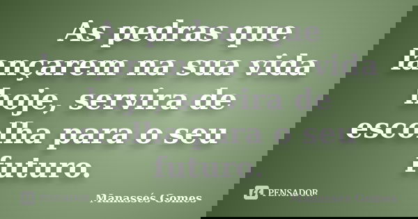 As pedras que lançarem na sua vida hoje, servira de escolha para o seu futuro.... Frase de Manassés Gomes.