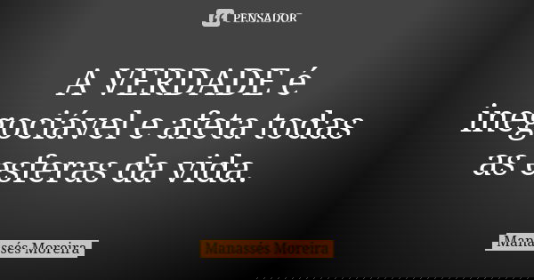 A VERDADE é inegociável e afeta todas as esferas da vida.... Frase de Manassés Moreira.