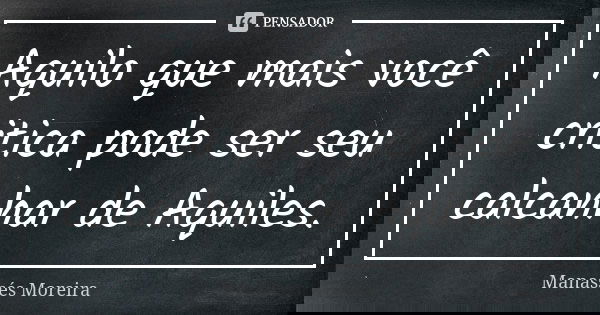 Aquilo que mais você critica pode ser seu calcanhar de Aquiles.... Frase de Manassés Moreira.