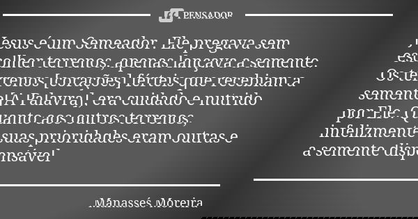 Jesus é um Semeador. Ele pregava sem escolher terrenos, apenas lançava a semente. Os terrenos [corações] férteis que recebiam a semente[A Palavra], era cuidado ... Frase de Manassés Moreira.