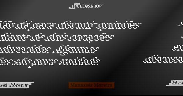 Não dá para discutir opiniões diante de dois corações endurecidos. Algumas discussões são pura vaidade.... Frase de Manassés Moreira.