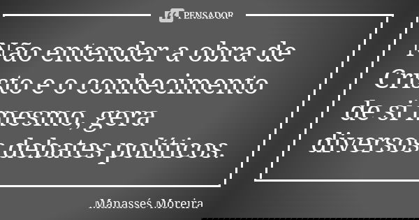 Não entender a obra de Cristo e o conhecimento de si mesmo, gera diversos debates políticos.... Frase de Manassés Moreira.