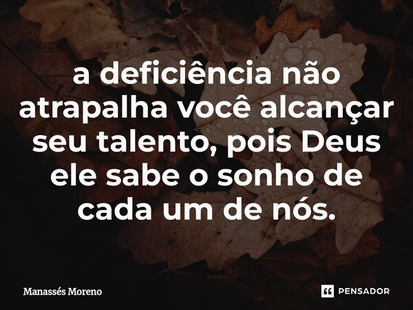 ⁠a deficiência não atrapalha você alcançar seu talento, pois Deus ele sabe o sonho de cada um de nós.... Frase de Manassès moreno.