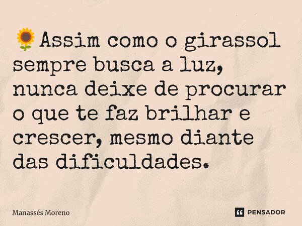 ⁠🌻Assim como o girassol sempre busca a luz, nunca deixe de procurar o que te faz brilhar e crescer, mesmo diante das dificuldades.... Frase de Manassès moreno.