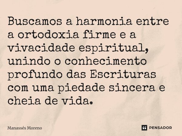 ⁠Buscamos a harmonia entre a ortodoxia firme e a vivacidade espiritual, unindo o conhecimento profundo das Escrituras com uma piedade sincera e cheia de vida.... Frase de Manassès moreno.