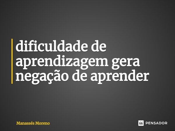 ⁠dificuldade de aprendizagem gera negação de aprender... Frase de Manassès moreno.