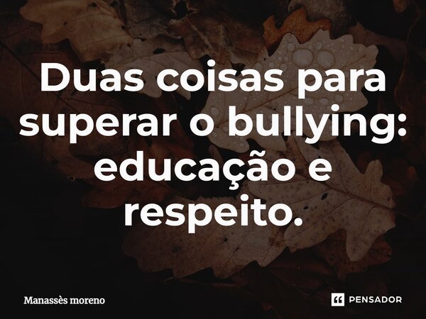 Duas coisas para superar o bullying: educação e respeito.... Frase de Manassès moreno.