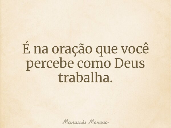 É na oração que você percebe como Deus trabalha.... Frase de Manassés Moreno.