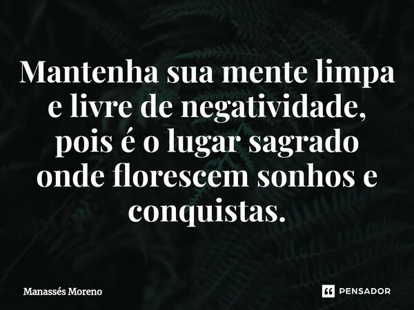Mantenha sua mente limpa e livre de negatividade, pois é o lugar sagrado onde florescem sonhos e conquistas.... Frase de Manassès moreno.