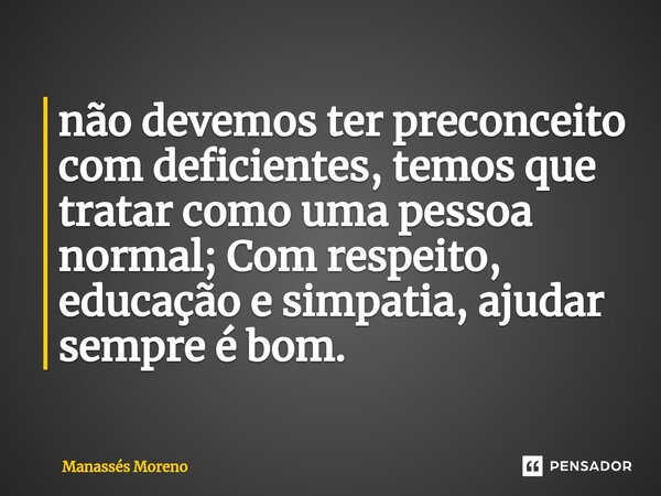 ⁠não devemos ter preconceito com deficientes, temos que tratar como uma pessoa normal; Com respeito, educação e simpatia, ajudar sempre é bom.... Frase de Manassès moreno.