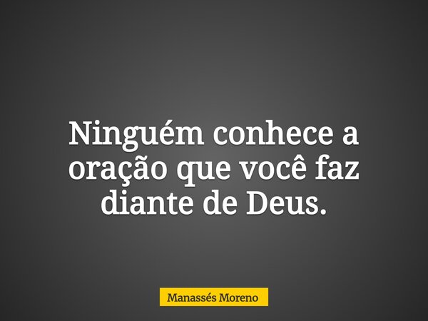 Ninguém conhece a oração que você faz diante de Deus.... Frase de Manassés Moreno.