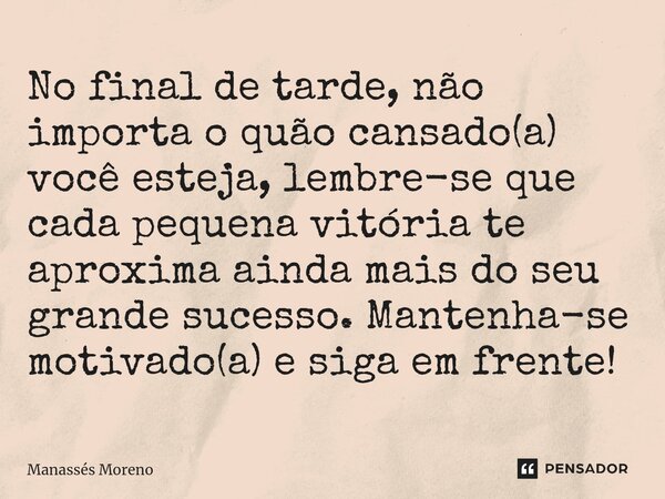 ⁠No final de tarde, não importa o quão cansado(a) você esteja, lembre-se que cada pequena vitória te aproxima ainda mais do seu grande sucesso. Mantenha-se moti... Frase de Manassès moreno.