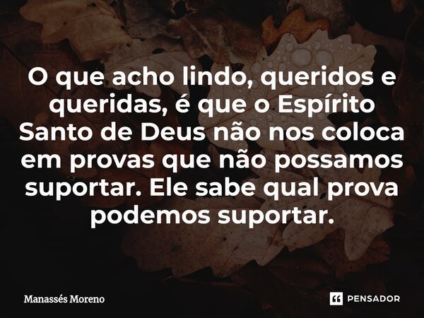 ⁠O que acho lindo, queridos e queridas, é que o Espírito Santo de Deus não nos coloca em provas que não possamos suportar. Ele sabe qual prova podemos suportar.... Frase de Manassès moreno.