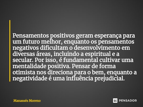 ⁠ Pensamentos positivos geram esperança para um futuro melhor, enquanto os pensamentos negativos dificultam o desenvolvimento em diversas áreas, incluindo a esp... Frase de Manassès moreno.