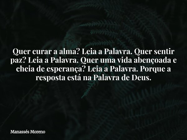 Quer curar a alma? Leia a Palavra. Quer sentir paz? Leia a Palavra. Quer uma vida abençoada e cheia de esperança? Leia a Palavra. Porque a resposta está na Pala... Frase de Manassés Moreno.