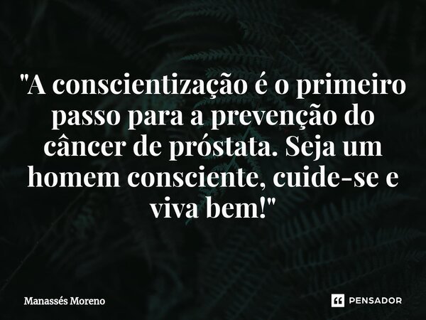 "A conscientização é o primeiro passo para a prevenção do câncer de próstata. Seja um homem consciente, cuide-se e viva bem!"... Frase de Manassès moreno.