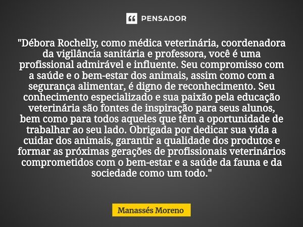 ⁠"Débora Rochelly, como médica veterinária, coordenadora da vigilância sanitária e professora, você é uma profissional admirável e influente. Seu compromis... Frase de Manassès moreno.