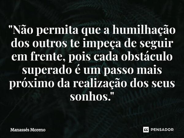 ⁠"Não permita que a humilhação dos outros te impeça de seguir em frente, pois cada obstáculo superado é um passo mais próximo da realização dos seus sonhos... Frase de Manassès moreno.