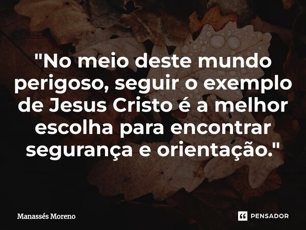 ⁠"No meio deste mundo perigoso, seguir o exemplo de Jesus Cristo é a melhor escolha para encontrar segurança e orientação."... Frase de Manassès moreno.