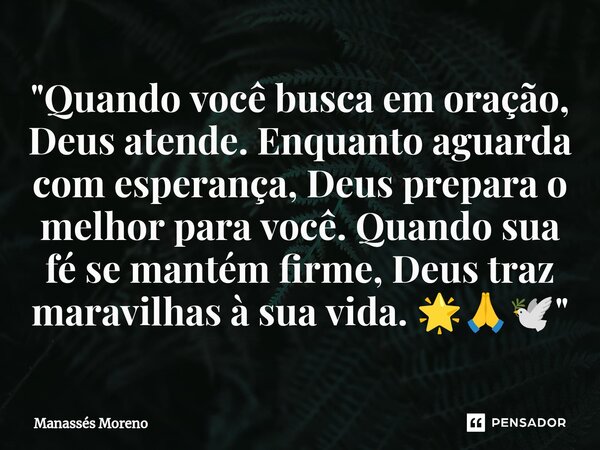 ⁠"Quando você busca em oração, Deus atende. Enquanto aguarda com esperança, Deus prepara o melhor para você. Quando sua fé se mantém firme, Deus traz marav... Frase de Manassès moreno.