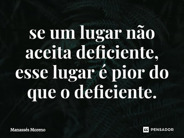 ⁠se um lugar não aceita deficiente, esse lugar é pior do que o deficiente.... Frase de Manassès moreno.