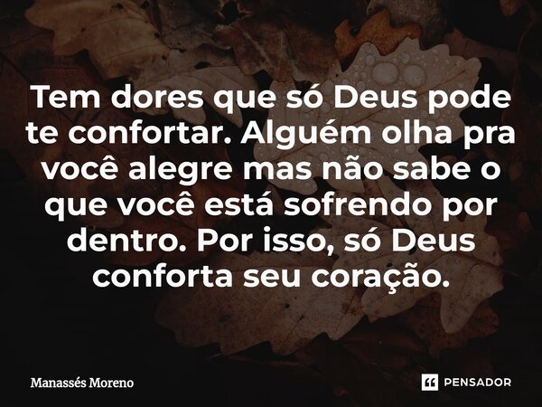 ⁠Tem dores que só Deus pode te confortar. Alguém olha pra você alegre mas não sabe o que você está sofrendo por dentro. Por isso, só Deus conforta seu coração.... Frase de Manassès moreno.