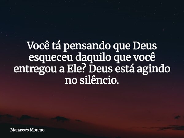 Você tá pensando que Deus esqueceu daquilo que você entregou a Ele? Deus está agindo no silêncio.... Frase de Manassés Moreno.
