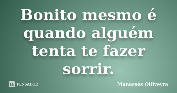 Bonito mesmo é quando alguém tenta te fazer sorrir.... Frase de Manassés Olliveyra.