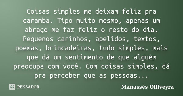 Coisas simples me deixam feliz pra caramba. Tipo muito mesmo, apenas um abraço me faz feliz o resto do dia. Pequenos carinhos, apelidos, textos, poemas, brincad... Frase de Manassés Olliveyra.