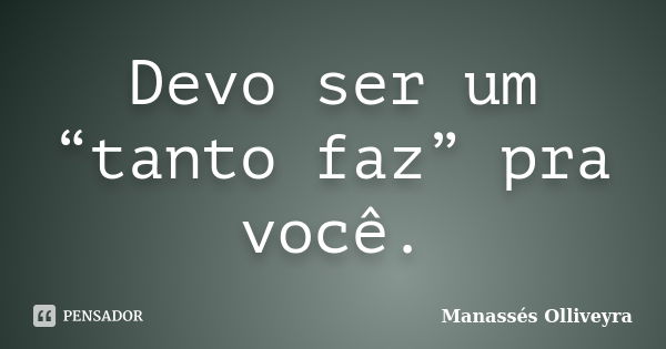 Devo ser um “tanto faz” pra você.... Frase de Manassés Olliveyra.