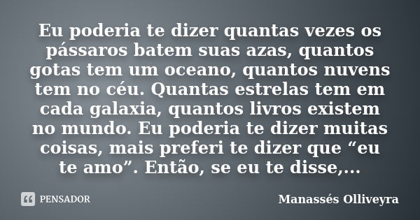 Eu poderia te dizer quantas vezes os pássaros batem suas azas, quantos gotas tem um oceano, quantos nuvens tem no céu. Quantas estrelas tem em cada galaxia, qua... Frase de Manassés Olliveyra.