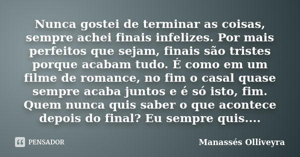 Nunca gostei de terminar as coisas, sempre achei finais infelizes. Por mais perfeitos que sejam, finais são tristes porque acabam tudo. É como em um filme de ro... Frase de Manassés Olliveyra.