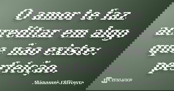 O amor te faz acreditar em algo que não existe: perfeição.... Frase de Manassés Olliveyra.