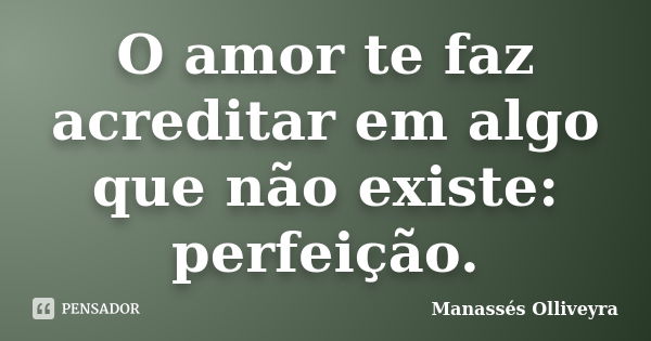 O amor te faz acreditar em algo que não existe: perfeição.... Frase de Manassés Olliveyra.