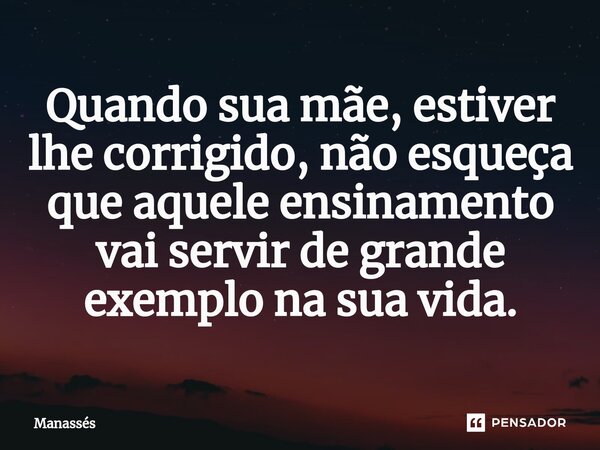 ⁠Quando sua mãe, estiver lhe corrigido, não esqueça que aquele ensinamento vai servir de grande exemplo na sua vida.... Frase de Manasses.