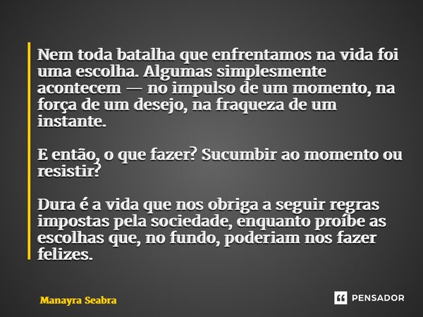 Nem toda batalha que enfrentamos na vida foi uma escolha. Algumas simplesmente acontecem — no impulso de um momento, na força de um desejo, na fraqueza de um i... Frase de Manayra Seabra.
