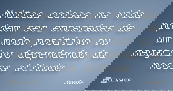 Muitas coisas na vida podem ser encaradas de um modo positivo ou negativo dependendo da nossa atitude... Frase de Manbe.