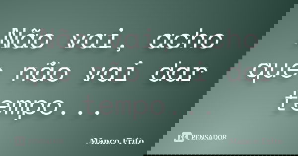 Não vai, acho que não vai dar tempo...... Frase de Manco Frito.