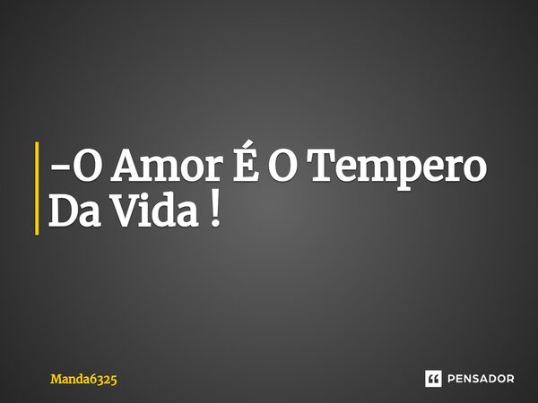 -⁠O Amor É O Tempero Da Vida !... Frase de Manda6325.