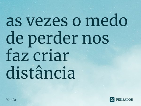 ⁠as vezes o medo de perder nos faz criar distância... Frase de Manda.