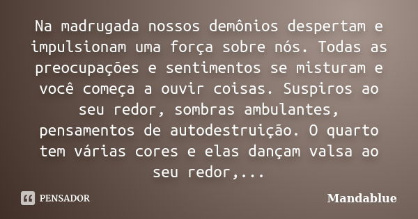 Na madrugada nossos demônios despertam e impulsionam uma força sobre nós. Todas as preocupações e sentimentos se misturam e você começa a ouvir coisas. Suspiros... Frase de Mandablue.