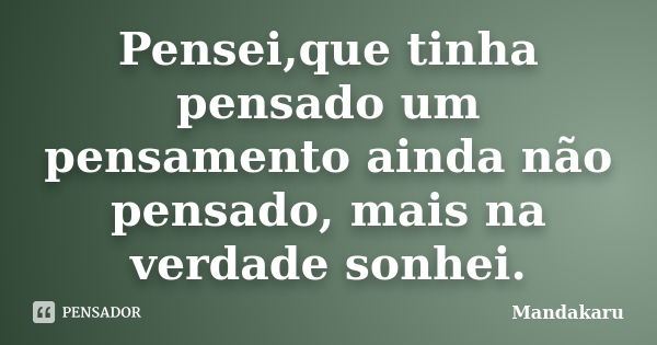 Pensei,que tinha pensado um pensamento ainda não pensado, mais na verdade sonhei.... Frase de Mandakaru.