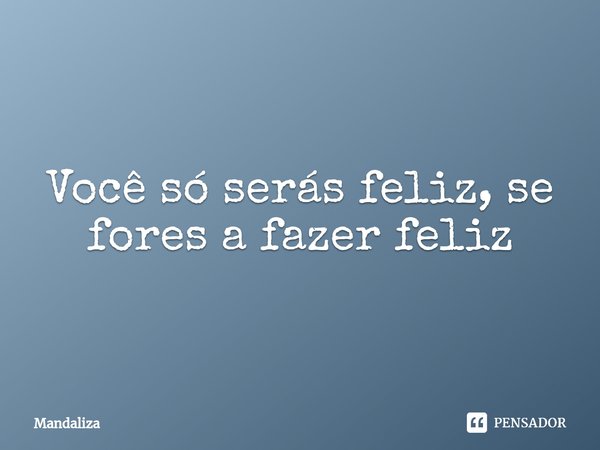 Você só serás feliz, se fores a fazer feliz⁠... Frase de Mandaliza.